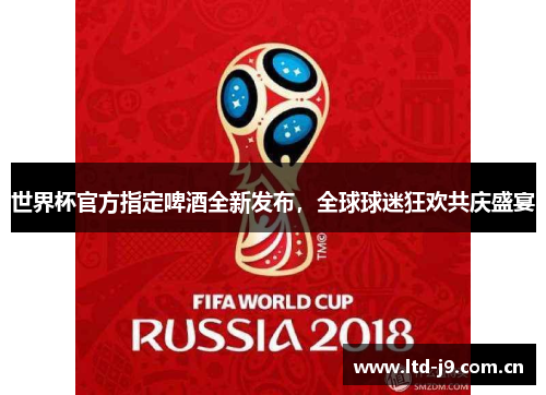 世界杯官方指定啤酒全新发布,全球球迷狂欢共庆盛宴 世界杯官方指定啤酒全新发布,全球球迷狂欢共庆盛宴