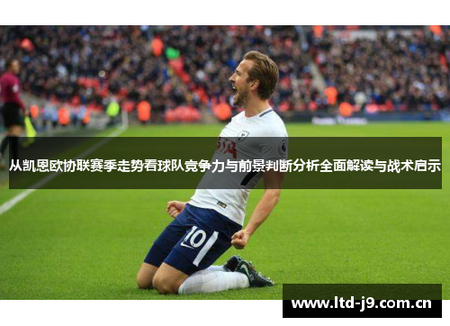 从凯恩欧协联赛季走势看球队竞争力与前景判断分析全面解读与战术启示 从凯恩欧协联赛季走势看球队竞争力与前景判断分析全面解读与战术启示