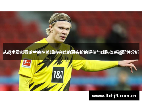 从战术贡献看哈兰德在英超防守端的真实价值评估与球队体系适配性分析 从战术贡献看哈兰德在英超防守端的真实价值评估与球队体系适配性分析