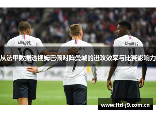 从法甲数据透视姆巴佩对阵曼城的进攻效率与比赛影响力 从法甲数据透视姆巴佩对阵曼城的进攻效率与比赛影响力