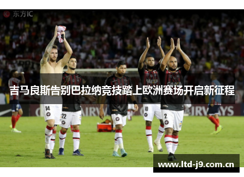 吉马良斯告别巴拉纳竞技踏上欧洲赛场开启新征程 吉马良斯告别巴拉纳竞技踏上欧洲赛场开启新征程