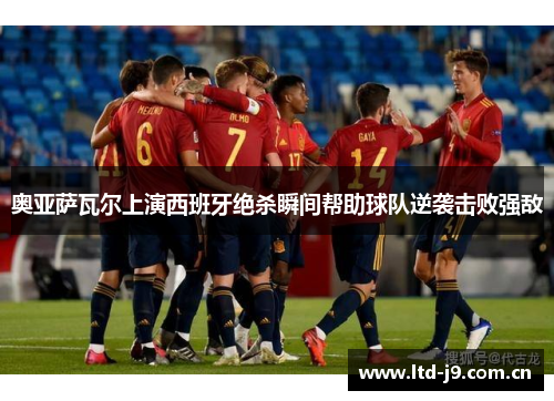 奥亚萨瓦尔上演西班牙绝杀瞬间帮助球队逆袭击败强敌 奥亚萨瓦尔上演西班牙绝杀瞬间帮助球队逆袭击败强敌